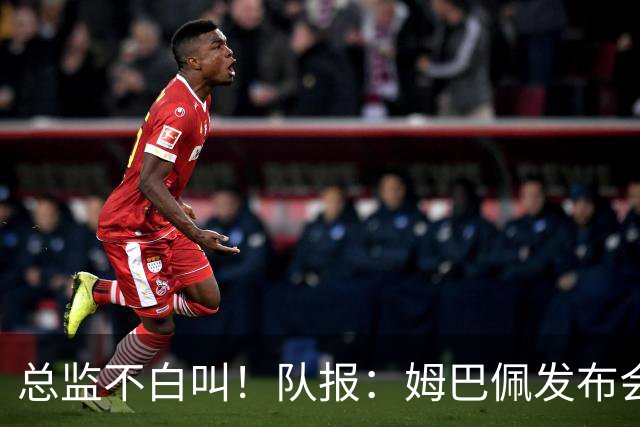 总监不白叫！队报：姆巴佩发布会上的发言足以让老练政治家都羡慕